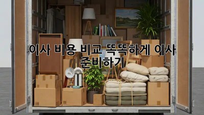 이사 비용 비교: 똑똑하게 이사 준비하기