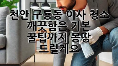 ✨ 천안 구룡동 이사 청소, ✨ 깨끗함은 기본! 꿀팁까지 몽땅 드릴게요! 🏡
