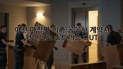 이천 마장면 이사, 꼼꼼한 계약서 확인으로 스트레스 OUT!